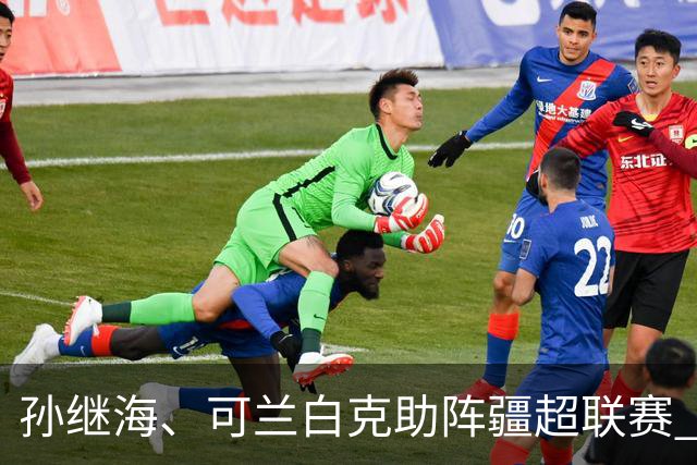 孙继海、可兰白克助阵疆超联赛 伊犁队遭遇世界波绝平